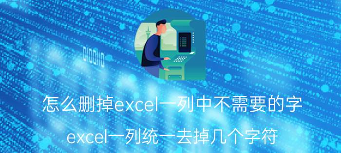 怎么删掉excel一列中不需要的字 excel一列统一去掉几个字符？